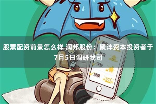 股票配资前景怎么样 润邦股份：聚沣资本投资者于7月5日调研我司