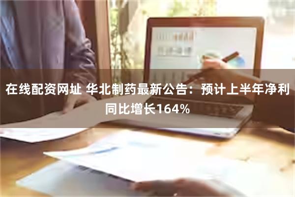 在线配资网址 华北制药最新公告：预计上半年净利同比增长164%