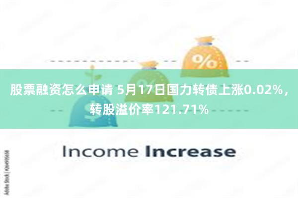 股票融资怎么申请 5月17日国力转债上涨0.02%，转股溢价率121.71%