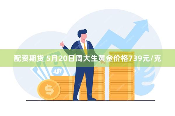 配资期货 5月20日周大生黄金价格739元/克