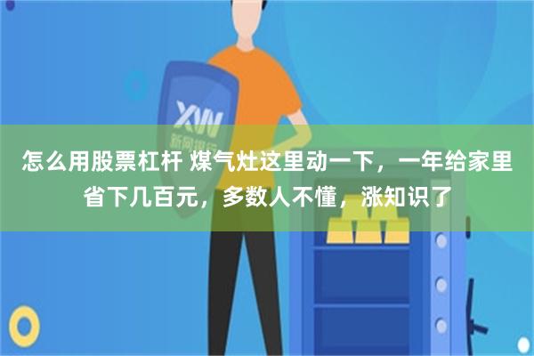 怎么用股票杠杆 煤气灶这里动一下，一年给家里省下几百元，多数人不懂，涨知识了