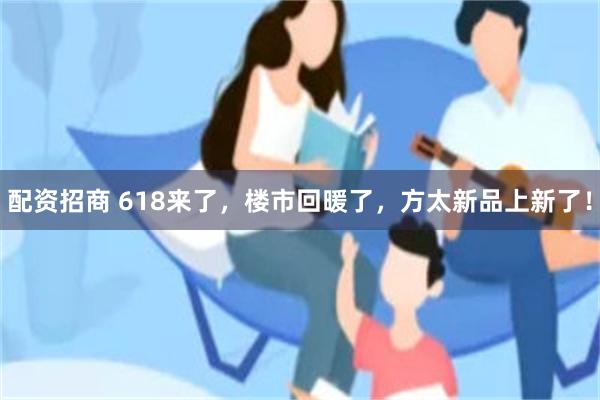 配资招商 618来了，楼市回暖了，方太新品上新了！