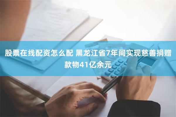 股票在线配资怎么配 黑龙江省7年间实现慈善捐赠款物41亿余元