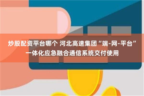 炒股配资平台哪个 河北高速集团“端-网-平台”一体化应急融合通信系统交付使用