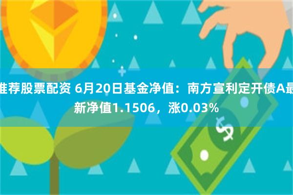 推荐股票配资 6月20日基金净值：南方宣利定开债A最新净值1.1506，涨0.03%