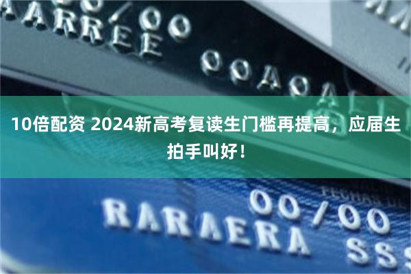 10倍配资 2024新高考复读生门槛再提高，应届生拍手叫好！