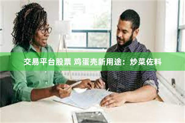 交易平台股票 鸡蛋壳新用途：炒菜佐料