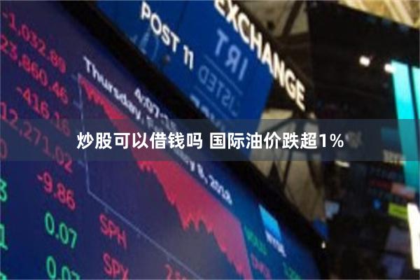 炒股可以借钱吗 国际油价跌超1%