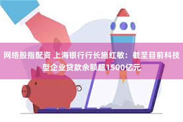 网络股指配资 上海银行行长施红敏：截至目前科技型企业贷款余额超1500亿元