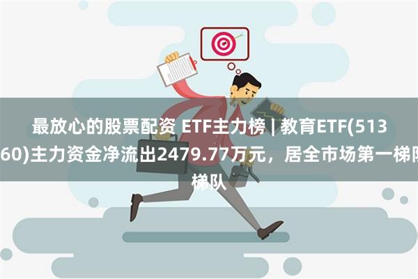 最放心的股票配资 ETF主力榜 | 教育ETF(513360)主力资金净流出2479.77万元，居全市场第一梯队