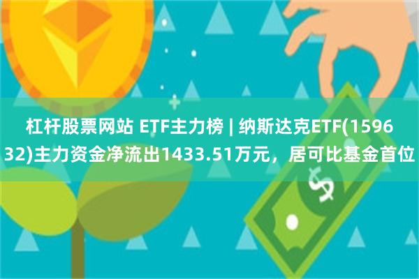 杠杆股票网站 ETF主力榜 | 纳斯达克ETF(159632)主力资金净流出1433.51万元，居可比基金首位