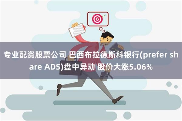 专业配资股票公司 巴西布拉德斯科银行(prefer share ADS)盘中异动 股价大涨5.06%