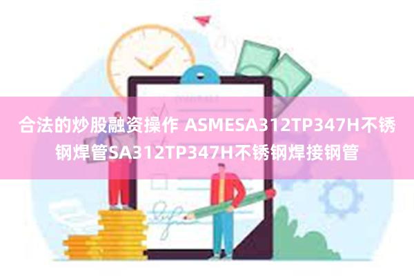 合法的炒股融资操作 ASMESA312TP347H不锈钢焊管SA312TP347H不锈钢焊接钢管