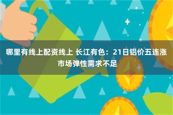 哪里有线上配资线上 长江有色：21日铝价五连涨 市场弹性需求不足