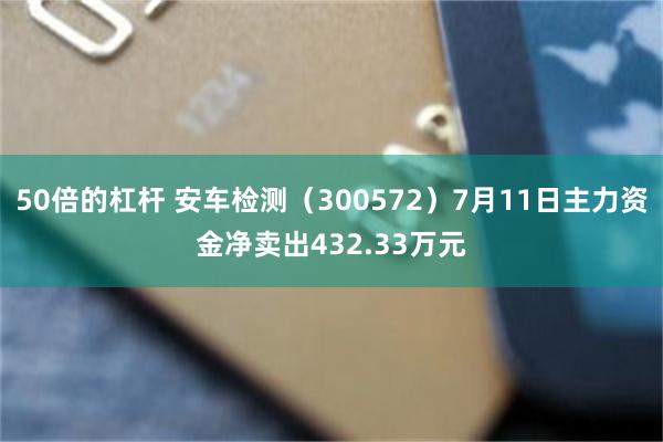 50倍的杠杆 安车检测（300572）7月11日主力资金净卖出432.33万元