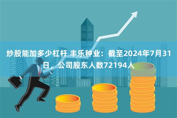 炒股能加多少杠杆 丰乐种业：截至2024年7月31日，公司股东人数72194人