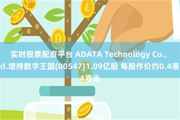 实时股票配资平台 ADATA Technology Co., Ltd.增持数字王国(00547)1.09亿股 每股作价约0.4港元