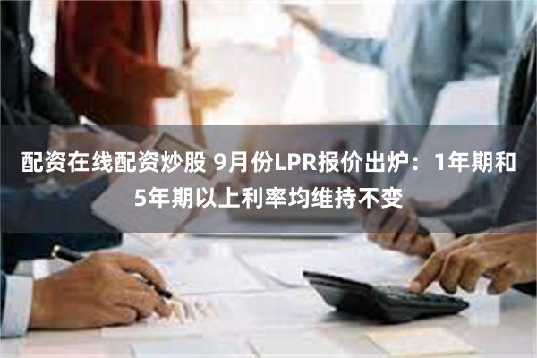 配资在线配资炒股 9月份LPR报价出炉：1年期和5年期以上利率均维持不变