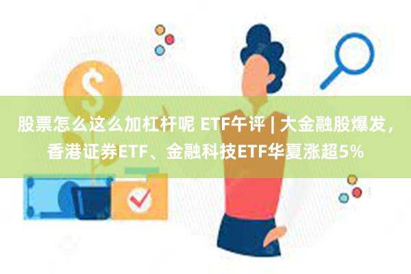 股票怎么这么加杠杆呢 ETF午评 | 大金融股爆发，香港证券ETF、金融科技ETF华夏涨超5%