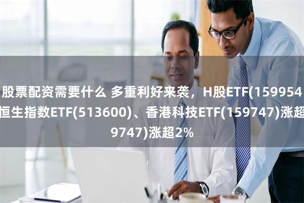 股票配资需要什么 多重利好来袭，H股ETF(159954)、恒生指数ETF(513600)、香港科技ETF(159747)涨超2%