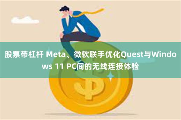 股票带杠杆 Meta、微软联手优化Quest与Windows 11 PC间的无线连接体验