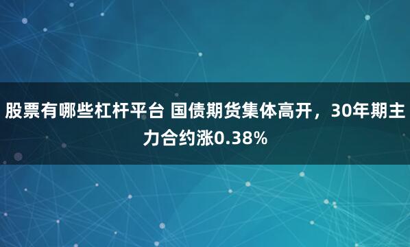 股票有哪些杠杆平台 国债期货集体高开，30年期主力合约涨0.38%