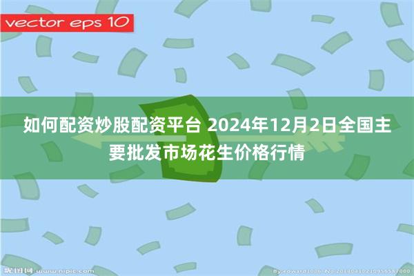 如何配资炒股配资平台 2024年12月2日全国主要批发市场花生价格行情