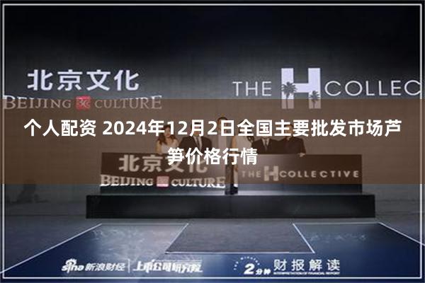 个人配资 2024年12月2日全国主要批发市场芦笋价格行情