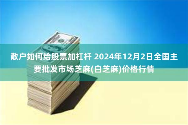 散户如何给股票加杠杆 2024年12月2日全国主要批发市场芝麻(白芝麻)价格行情