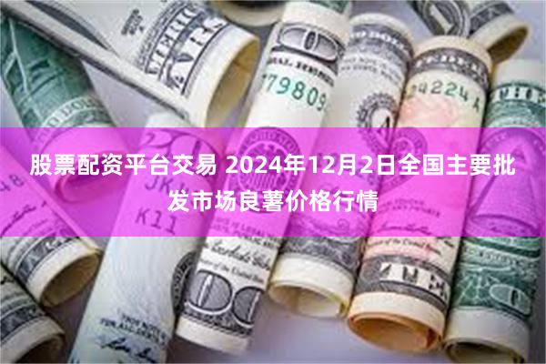 股票配资平台交易 2024年12月2日全国主要批发市场良薯价格行情