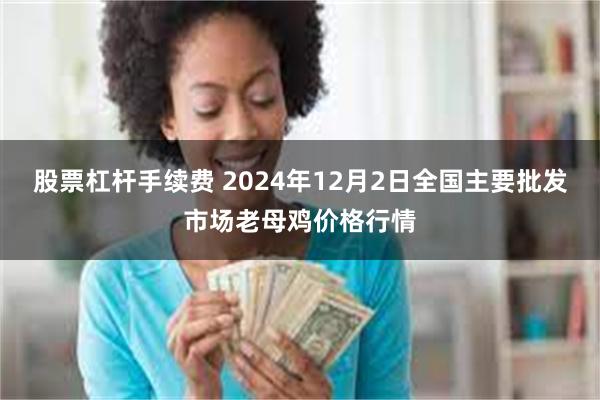 股票杠杆手续费 2024年12月2日全国主要批发市场老母鸡价格行情