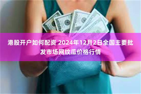 港股开户如何配资 2024年12月2日全国主要批发市场网纹瓜价格行情