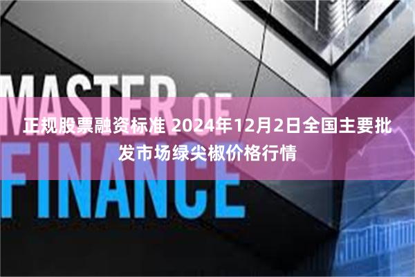 正规股票融资标准 2024年12月2日全国主要批发市场绿尖椒价格行情