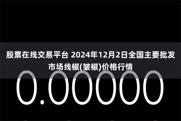 股票在线交易平台 2024年12月2日全国主要批发市场线椒(皱椒)价格行情