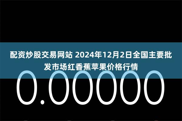 配资炒股交易网站 2024年12月2日全国主要批发市场红香蕉苹果价格行情