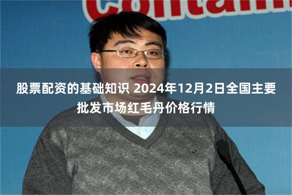 股票配资的基础知识 2024年12月2日全国主要批发市场红毛丹价格行情