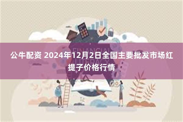 公牛配资 2024年12月2日全国主要批发市场红提子价格行情