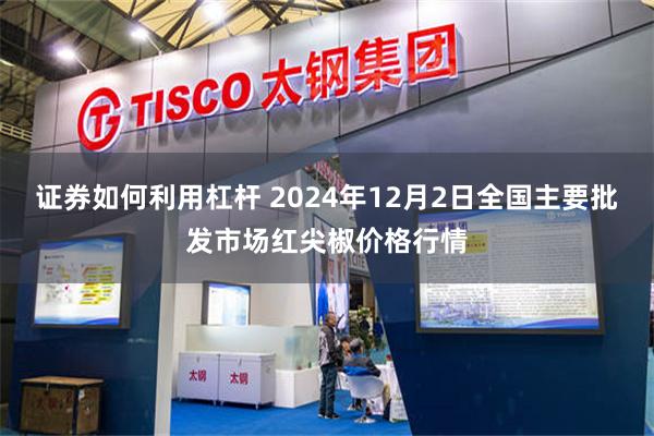 证券如何利用杠杆 2024年12月2日全国主要批发市场红尖椒价格行情