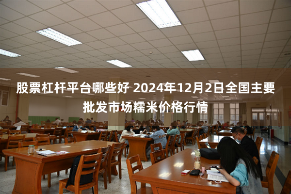 股票杠杆平台哪些好 2024年12月2日全国主要批发市场糯米价格行情