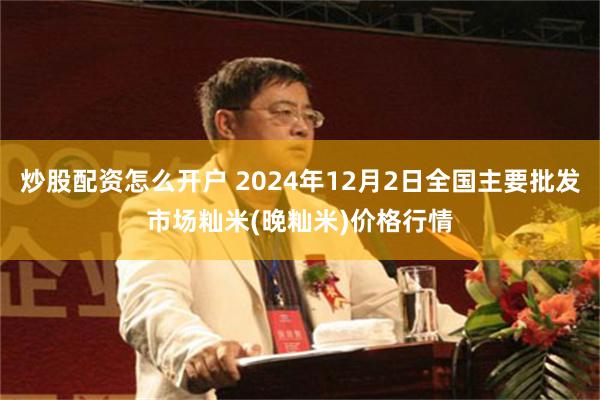 炒股配资怎么开户 2024年12月2日全国主要批发市场籼米(晚籼米)价格行情