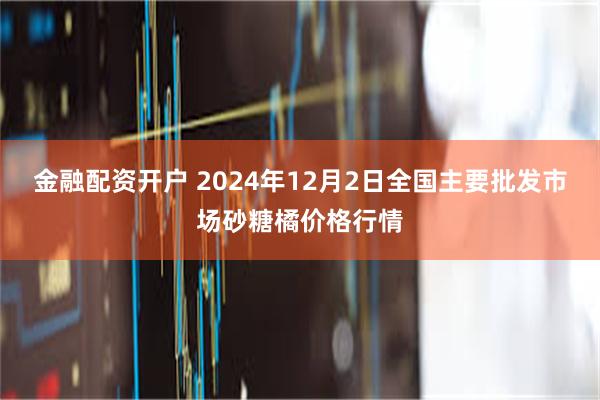 金融配资开户 2024年12月2日全国主要批发市场砂糖橘价格行情