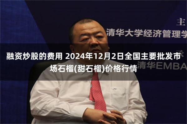 融资炒股的费用 2024年12月2日全国主要批发市场石榴(甜石榴)价格行情