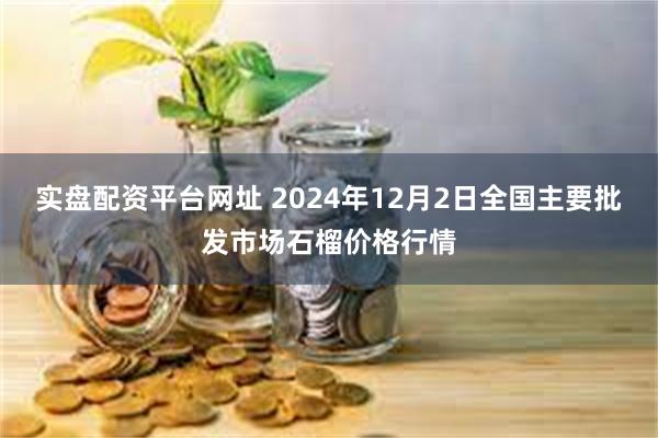 实盘配资平台网址 2024年12月2日全国主要批发市场石榴价格行情