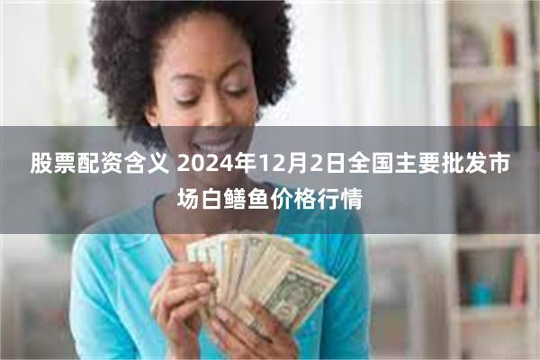 股票配资含义 2024年12月2日全国主要批发市场白鳝鱼价格行情