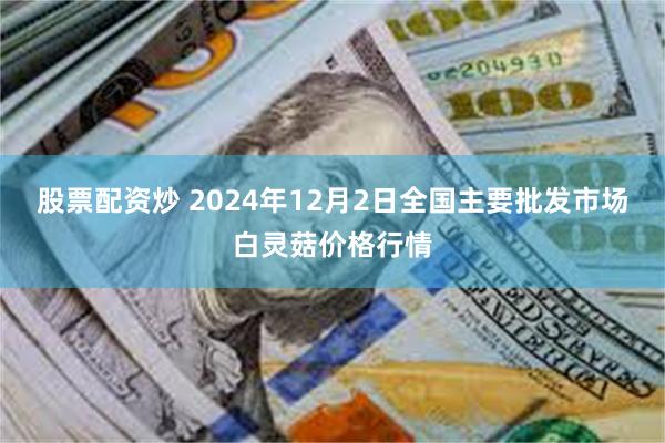 股票配资炒 2024年12月2日全国主要批发市场白灵菇价格行情