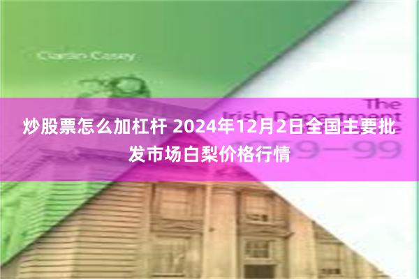 炒股票怎么加杠杆 2024年12月2日全国主要批发市场白梨价格行情