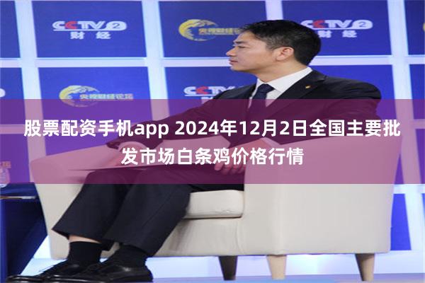 股票配资手机app 2024年12月2日全国主要批发市场白条鸡价格行情