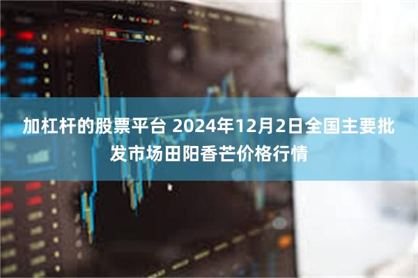 加杠杆的股票平台 2024年12月2日全国主要批发市场田阳香芒价格行情