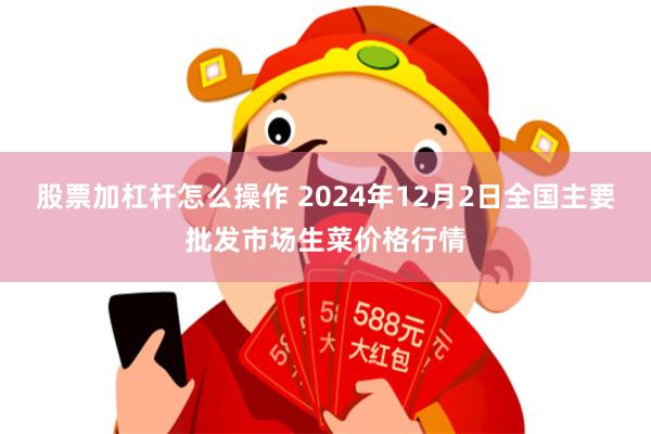 股票加杠杆怎么操作 2024年12月2日全国主要批发市场生菜价格行情