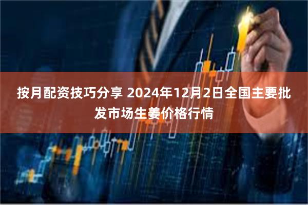 按月配资技巧分享 2024年12月2日全国主要批发市场生姜价格行情